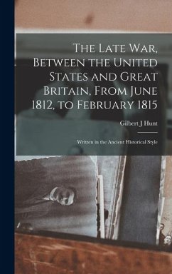 The Late war, Between the United States and Great Britain, From June 1812, to February 1815: Written in the Ancient Historical Style - Hunt, Gilbert J.