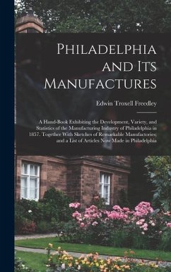 Philadelphia and Its Manufactures: A Hand-Book Exhibiting the Development, Variety, and Statistics of the Manufacturing Industry of Philadelphia in 18 - Freedley, Edwin Troxell