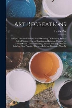 Art Recreations; Being a Complete Guide to Pencil Drawing, oil Painting, Water-color Painting, Crayon Drawing and Painting, Painting on Ground Glass, - Day, Henry