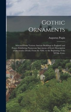 Gothic Ornaments: Selected From Various Ancient Buildings in England and France Exhibiting Numerous Specimens of Every Description of De - Pugin, Augustus