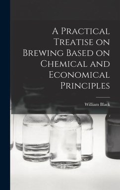 A Practical Treatise on Brewing Based on Chemical and Economical Principles - Black, William