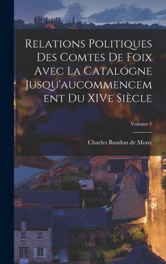 Cover Relations politiques des comtes de Foix avec la Catalogne jusqu'aucommencement du XIVe siècle; Volume 1