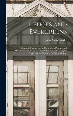 Hedges and Evergreens: A Complete Manual for the Cultivation, Pruning, and Management of All Plants Suitable for American Hedging; Especially - Warder, John Aston