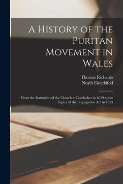 A History of the Puritan Movement in Wales; From the Institution of the Church at Llanfaches in 1639 to the Expiry of the Propagation act in 1653 - Richards, Thomas; Eisteddfod, Neath