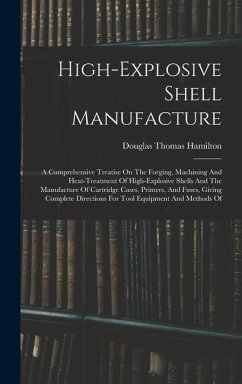 High-explosive Shell Manufacture: A Comprehensive Treatise On The Forging, Machining And Heat-treatment Of High-explosive Shells And The Manufacture O - Hamilton, Douglas Thomas