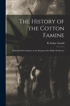 The History of the Cotton Famine: From the Fall of Sumter to the Passing of the Public Works Act - Arnold, R. Arthur