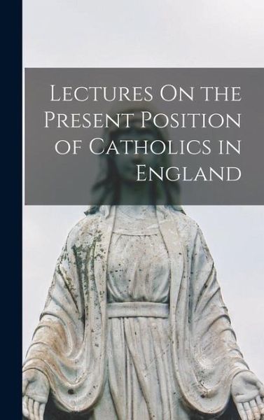 Lectures On the Present Position of Catholics in England Lectures On the Present Position of Catholics in England
