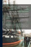 A Particular History of the Five Years French and Indian War in New England and Parts Adjacent: From Its Declaration by the King of France, March 15,