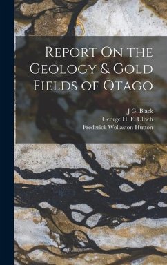 Report On the Geology & Gold Fields of Otago - Hutton, Frederick Wollaston; Ulrich, George H F; Black, J G