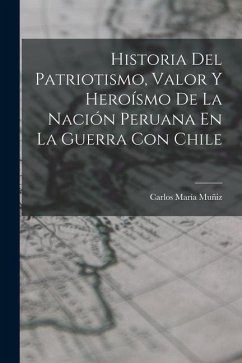 Historia Del Patriotismo, Valor Y Heroísmo De La Nación Peruana En La Guerra Con Chile - Muñiz, Carlos María