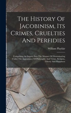The History Of Jacobinism, Its Crimes, Cruelties And Perfidies: Comprising An Inquiry Into The Manner Of Disseminating Under The Appearance Of Philoso - Playfair, William