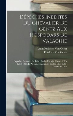 Dépêches Inédites Du Chevalier De Gentz Aux Hospodars De Valachie: Dépêches Adressées Au Prince Ianko Karadja Février 1813-Juillet 1818, Et Au Prince - Gentz, Friedrich Von; Osten, Anton Prokesch Von