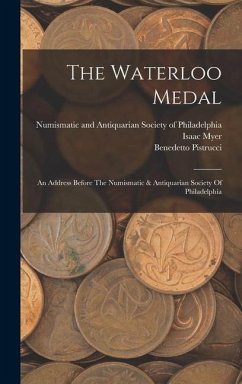 The Waterloo Medal: An Address Before The Numismatic & Antiquarian Society Of Philadelphia - Myer, Isaac; Pistrucci, Benedetto