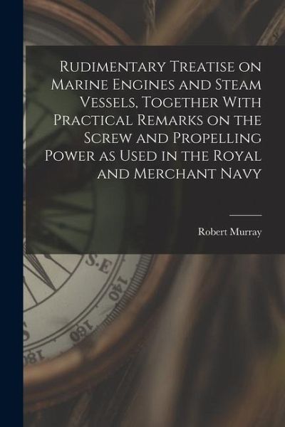 Rudimentary Treatise on Marine Engines and Steam Vessels, Together With Practical Remarks on the Screw and Propelling Power as Used in the Royal and M