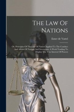 The Law Of Nations: Or, Principles Of The Law Of Nature Applied To The Conduct And Affairs Of Nations And Sovereigns. A Work Tending To Di Cover The Law Of Nations: Or, Principles Of The Law Of Nature Applied To The Conduct And Affairs Of Nations And Sovereigns. A Work Tending To Di