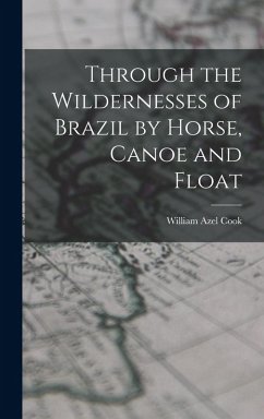 Through the Wildernesses of Brazil by Horse, Canoe and Float - Azel, Cook William