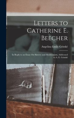 Letters to Catherine E. Beecher: In Reply to an Essay On Slavery and Abolitionism, Addressed to A. E. Grimké - Grimké, Angelina Emily