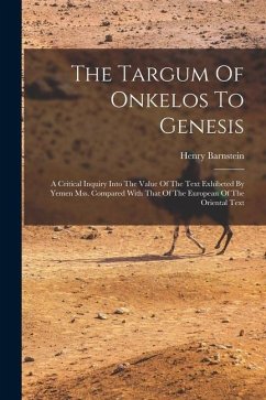 The Targum Of Onkelos To Genesis: A Critical Inquiry Into The Value Of The Text Exhibeted By Yemen Mss. Compared With That Of The European Of The Orie - Barnstein, Henry
