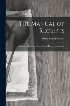 The Manual of Receipts: Being a Collection of Formula and Process for Artisans - Paine, Johnston Sidney