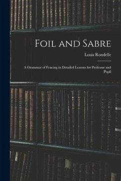 Foil and Sabre; a Grammar of Fencing in Detailed Lessons for Professor and Pupil - Rondelle, Louis