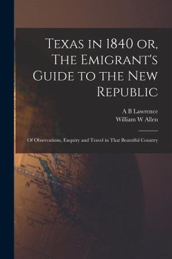 Texas in 1840 or, The Emigrant's Guide to the new Republic: Of Observations, Enquiry and Travel in That Beautiful Country - Allen, William W.; Lawrence, A. B.