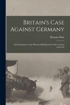 Britain's Case Against Germany; an Examination of the Historical Background of the German Action In - Muir, Ramsay