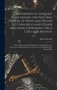 Experimental Enquiry Concerning the Natural Powers of Wind and Water to Turn Mills and Other Machines Depending On a Circular Motion - Smeaton, John