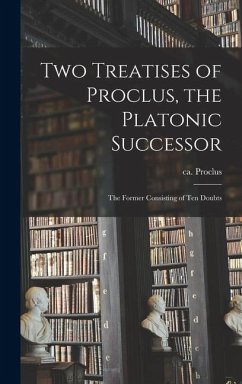 Two Treatises of Proclus, the Platonic Successor; the Former Consisting of Ten Doubts - Proclus, Ca