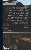 The Glasgow District Subway Act, 1890 (53 & 54 Vict. C Clxii) For Making Subways In The City And Suburbs Of Glasgow And For Other Purposes