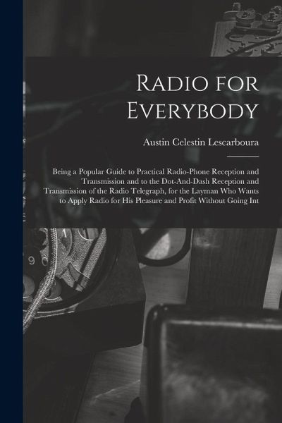 Radio for Everybody: Being a Popular Guide to Practical Radio-Phone Reception and Transmission and to the Dot-And-Dash Reception and Transm