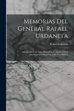 Memorias Del General Rafael Urdaneta: Adicionadas Con Notas Ilustrativas Y Algunos Otros Apuntamientos Relativos Á Su Vida Pública - Urdaneta, Rafael