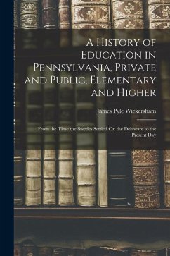 A History of Education in Pennsylvania, Private and Public, Elementary and Higher: From the Time the Swedes Settled On the Delaware to the Present Day - Wickersham, James Pyle