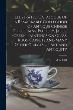 Illustrated Catalogue of a Remarkable Collection of Antique Chinese Porcelains, Pottery, Jades, Screen, Paintings on Glass, Rugs, Carpets and Many Oth - Bahr, A. W.