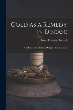 Gold as a Remedy in Disease: Notably in Some Forms of Organic Heart Disease - Burnett, James Compton