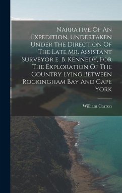 Narrative Of An Expedition, Undertaken Under The Direction Of The Late Mr. Assistant Surveyor E. B. Kennedy, For The Exploration Of The Country Lying Between Rockingham Bay And Cape York - Carron, William
