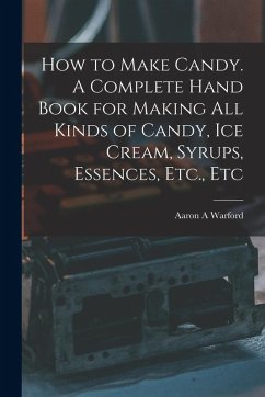 Cover How to Make Candy. A Complete Hand Book for Making All Kinds of Candy, Ice Cream, Syrups, Essences, Etc., Etc