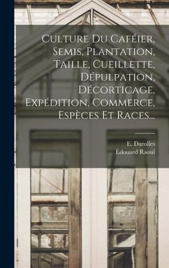 Culture Du Caféier, Semis, Plantation, Taille, Cueillette, Dépulpation, Décorticage, Expédition, Commerce, Espèces Et Races... - Raoul, Édouard; Darolles, E.