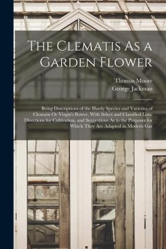 The Clematis As a Garden Flower: Being Descriptions of the Hardy Species and Varieties of Clematis Or Virgin's Bower, With Select and Classified Lists - Moore, Thomas; Jackman, George