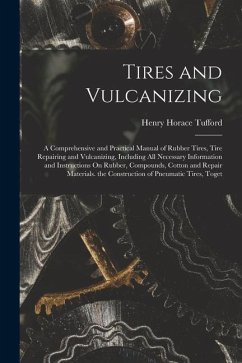 Tires and Vulcanizing: A Comprehensive and Practical Manual of Rubber Tires, Tire Repairing and Vulcanizing, Including All Necessary Informat - Tufford, Henry Horace