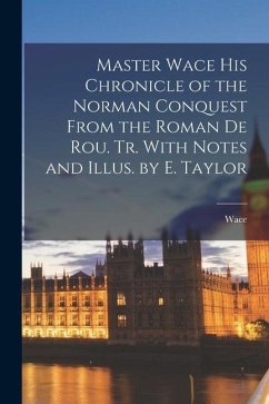 Master Wace His Chronicle of the Norman Conquest From the Roman De Rou. Tr. With Notes and Illus. by E. Taylor - Wace