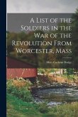 A List of the Soldiers in the War of the Revolution From Worcester, Mass A List of the Soldiers in the War of the Revolution From Worcester, Mass