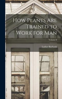 How Plants are Trained to Work for man; Volume 8 - Burbank, Luther