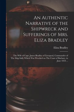 An Authentic Narrative of the Shipwreck and Sufferings of Mrs. Eliza Bradley: The Wife of Capt. James Bradley of Liverpool, Commander of The Ship Sall - Bradley, Eliza