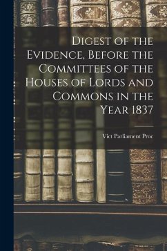 Digest of the Evidence, Before the Committees of the Houses of Lords and Commons in the Year 1837 - Vict, Parliament Proc