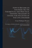 How to Become an Engineer, Or, the Theoretical and Practical Training Necessary in Fitting for the Duties of the Civil Engineer: The Opinions of Emine