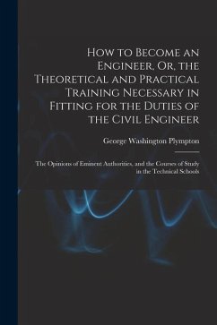 How to Become an Engineer, Or, the Theoretical and Practical Training Necessary in Fitting for the Duties of the Civil Engineer: The Opinions of Emine - Plympton, George Washington
