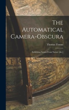 The Automatical Camera-obscura; Exhibiting Scenes From Nature [&c.] - Towne, Thomas