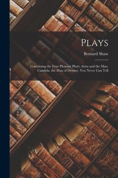 Plays: Containing the Four Pleasant Plays: Arms and the Man. Candida. the Man of Destiny. You Never Can Tell - Shaw, Bernard