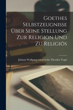 Goethes Selbstzeugnisse über Seine Stellung zur Religion und zu Religiös - Vogel, Johann Wolfgang von Goethe Th