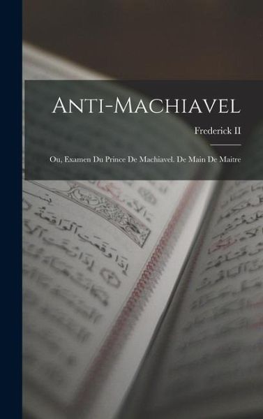 Anti-Machiavel; Ou, Examen Du Prince De Machiavel. De Main De Maitre Anti-Machiavel; Ou, Examen Du Prince De Machiavel. De Main De Maitre